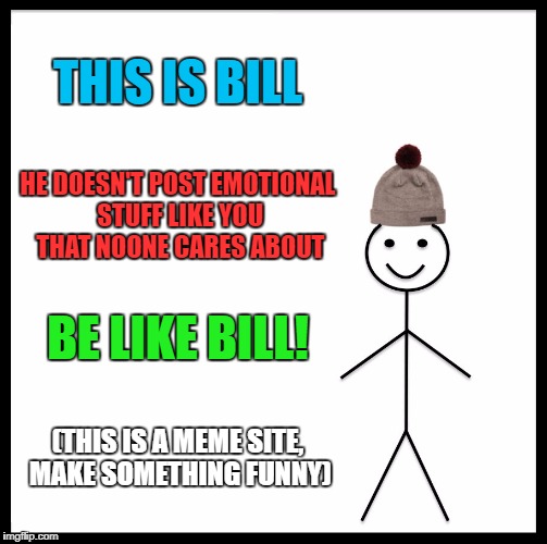 Be Like Bill Meme | THIS IS BILL HE DOESN'T POST EMOTIONAL STUFF LIKE YOU THAT NOONE CARES ABOUT BE LIKE BILL! (THIS IS A MEME SITE, MAKE SOMETHING FUNNY) | image tagged in memes,be like bill | made w/ Imgflip meme maker