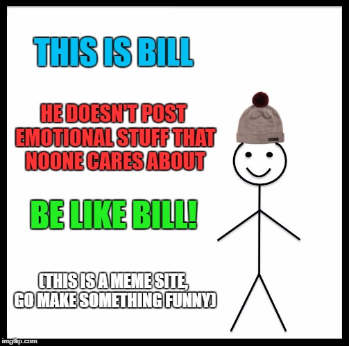 Be Like Bill Meme | THIS IS BILL HE DOESN'T POST EMOTIONAL STUFF THAT NOONE CARES ABOUT BE LIKE BILL! (THIS IS A MEME SITE, GO MAKE SOMETHING FUNNY) | image tagged in memes,be like bill | made w/ Imgflip meme maker