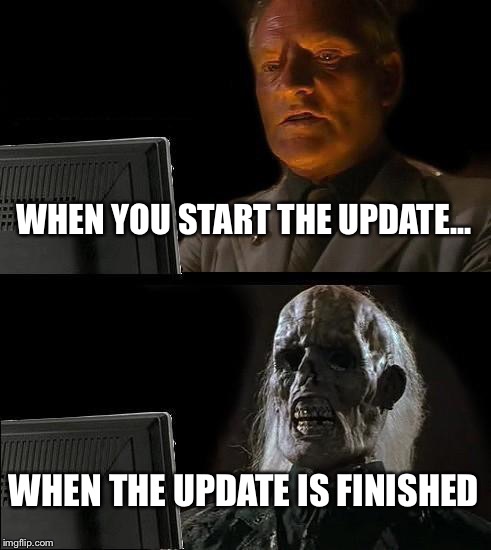 I'll Just Wait Here Meme | WHEN YOU START THE UPDATE... WHEN THE UPDATE IS FINISHED | image tagged in memes,ill just wait here | made w/ Imgflip meme maker