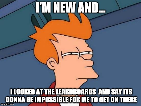 Futurama Fry | I'M NEW AND... I LOOKED AT THE LEARDBOARDS  AND SAY ITS GONNA BE IMPOSSIBLE FOR ME TO GET ON THERE | image tagged in memes,futurama fry | made w/ Imgflip meme maker