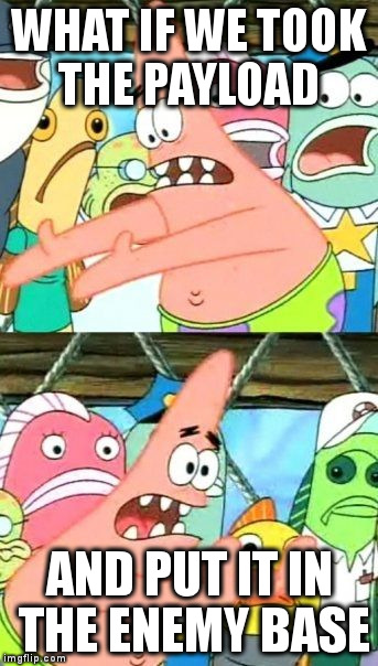 Put It Somewhere Else Patrick Meme | WHAT IF WE TOOK THE PAYLOAD; AND PUT IT IN THE ENEMY BASE | image tagged in memes,put it somewhere else patrick | made w/ Imgflip meme maker