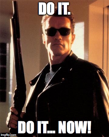 Terminator 2 | DO IT. DO IT... NOW! | image tagged in terminator 2 | made w/ Imgflip meme maker