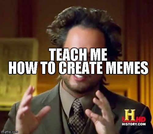 Ancient Aliens Meme | HOW TO CREATE MEMES; TEACH ME | image tagged in memes,ancient aliens | made w/ Imgflip meme maker