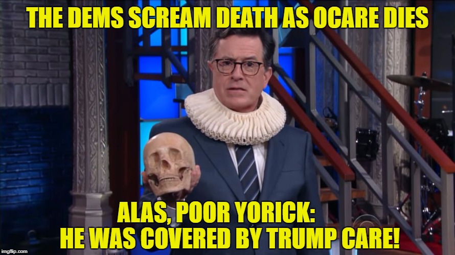 THE DEMS SCREAM DEATH AS OCARE DIES; ALAS, POOR YORICK:      HE WAS COVERED BY TRUMP CARE! | image tagged in colbert_shakespeare | made w/ Imgflip meme maker
