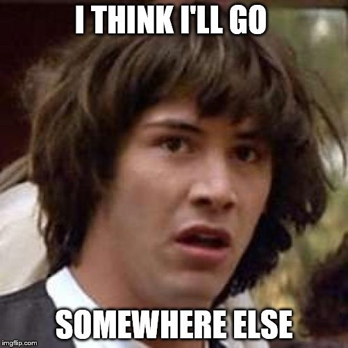 I THINK I'LL GO SOMEWHERE ELSE | image tagged in memes,conspiracy keanu | made w/ Imgflip meme maker