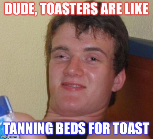 10 Guy Meme | DUDE, TOASTERS ARE LIKE; TANNING BEDS FOR TOAST | image tagged in memes,10 guy | made w/ Imgflip meme maker
