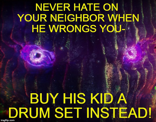 MISTER DORMMAMU SEZ.... | NEVER HATE ON YOUR NEIGHBOR WHEN HE WRONGS YOU-; BUY HIS KID A DRUM SET INSTEAD! | image tagged in funny | made w/ Imgflip meme maker