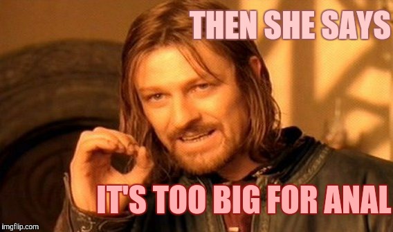 One Does Not Simply Meme | THEN SHE SAYS IT'S TOO BIG FOR ANAL | image tagged in memes,one does not simply | made w/ Imgflip meme maker