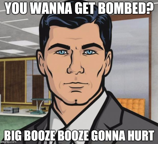 Archer Meme | YOU WANNA GET BOMBED? BIG BOOZE BOOZE GONNA HURT | image tagged in memes,archer | made w/ Imgflip meme maker