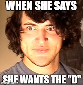 Just had to use this image with something | WHEN SHE SAYS; SHE WANTS THE "D" | image tagged in that face you make when,that moment when,my face when,your face when | made w/ Imgflip meme maker