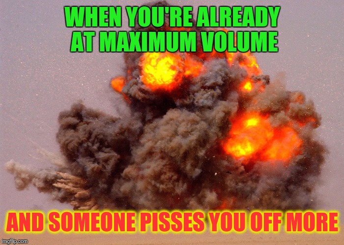 WHEN YOU'RE ALREADY AT MAXIMUM VOLUME AND SOMEONE PISSES YOU OFF MORE | made w/ Imgflip meme maker