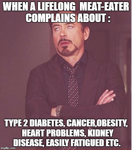 Animal Cruelty Karma  | WHEN A LIFELONG  MEAT-EATER  COMPLAINS ABOUT :; TYPE 2 DIABETES, CANCER,OBESITY,  HEART PROBLEMS, KIDNEY DISEASE, EASILY FATIGUED ETC. | image tagged in memes,face you make robert downey jr,animal rights,cruelty,gluttons,veganism | made w/ Imgflip meme maker