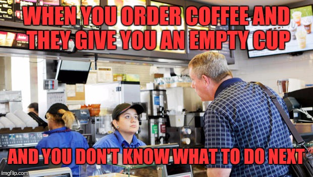 Embarrassed customer |  WHEN YOU ORDER COFFEE AND THEY GIVE YOU AN EMPTY CUP; AND YOU DON'T KNOW WHAT TO DO NEXT | image tagged in confused mcdonalds cashier | made w/ Imgflip meme maker
