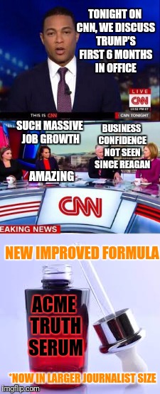 Amazing cure for fake journalism | TONIGHT ON CNN, WE DISCUSS TRUMP'S FIRST 6 MONTHS IN OFFICE; SUCH MASSIVE JOB GROWTH; BUSINESS CONFIDENCE NOT SEEN SINCE REAGAN; AMAZING; NEW IMPROVED FORMULA; ACME TRUTH SERUM; *NOW IN LARGER JOURNALIST SIZE | image tagged in memes,funny memes,cnn,cnn fake news,cnn sucks | made w/ Imgflip meme maker