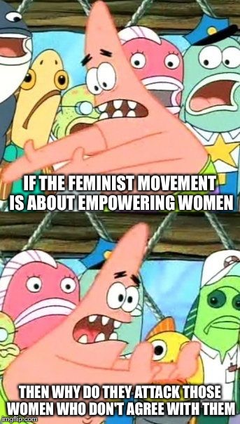 Put It Somewhere Else Patrick | IF THE FEMINIST MOVEMENT IS ABOUT EMPOWERING WOMEN; THEN WHY DO THEY ATTACK THOSE WOMEN WHO DON'T AGREE WITH THEM | image tagged in memes,put it somewhere else patrick | made w/ Imgflip meme maker