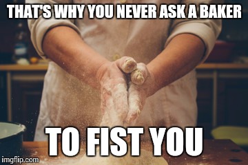 THAT'S WHY YOU NEVER ASK A BAKER TO FIST YOU | made w/ Imgflip meme maker