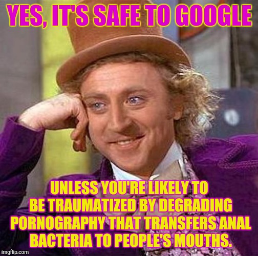 Creepy Condescending Wonka Meme | YES, IT'S SAFE TO GOOGLE UNLESS YOU'RE LIKELY TO BE TRAUMATIZED BY DEGRADING PORNOGRAPHY THAT TRANSFERS ANAL BACTERIA TO PEOPLE'S MOUTHS. | image tagged in memes,creepy condescending wonka | made w/ Imgflip meme maker