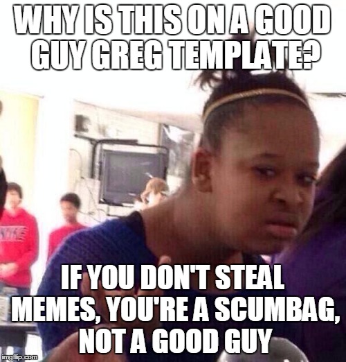 Black Girl Wat Meme | WHY IS THIS ON A GOOD GUY GREG TEMPLATE? IF YOU DON'T STEAL MEMES, YOU'RE A SCUMBAG, NOT A GOOD GUY | image tagged in memes,black girl wat | made w/ Imgflip meme maker