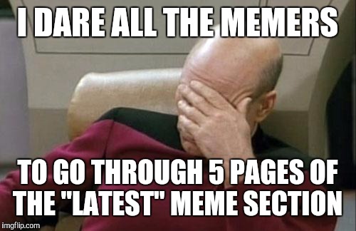 The deeper you delve, the weirder it gets | I DARE ALL THE MEMERS; TO GO THROUGH 5 PAGES OF THE "LATEST" MEME SECTION | image tagged in memes,captain picard facepalm | made w/ Imgflip meme maker