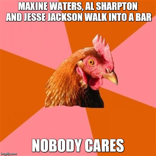 MAXINE WATERS, AL SHARPTON AND JESSE JACKSON WALK INTO A BAR NOBODY CARES | made w/ Imgflip meme maker