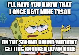 Tough Spongebob | I'LL HAVE YOU KNOW THAT I ONCE BEAT MIKE TYSON; ON THE SECOND ROUND WITHOUT GETTING KNOCKED DOWN ONCE | image tagged in tough spongebob | made w/ Imgflip meme maker