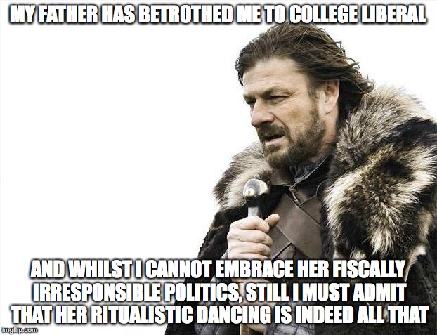 political solution 3 (i like the way you move) | MY FATHER HAS BETROTHED ME TO COLLEGE LIBERAL; AND WHILST I CANNOT EMBRACE HER FISCALLY IRRESPONSIBLE POLITICS, STILL I MUST ADMIT THAT HER RITUALISTIC DANCING IS INDEED ALL THAT | image tagged in memes,brace yourselves x is coming | made w/ Imgflip meme maker