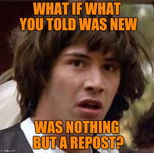 Conspiracy Keanu Meme | WHAT IF WHAT YOU TOLD WAS NEW WAS NOTHING BUT A REPOST? | image tagged in memes,conspiracy keanu | made w/ Imgflip meme maker