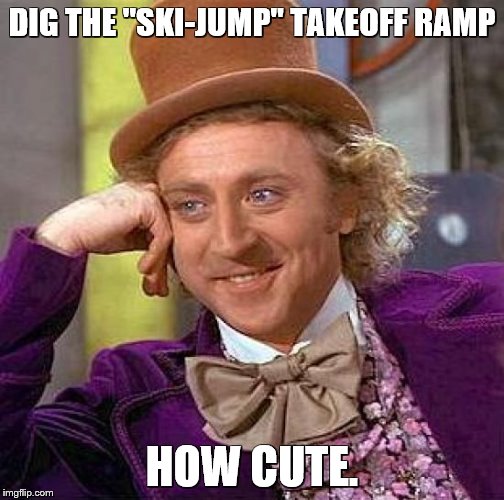 Creepy Condescending Wonka Meme | DIG THE "SKI-JUMP" TAKEOFF RAMP HOW CUTE. | image tagged in memes,creepy condescending wonka | made w/ Imgflip meme maker