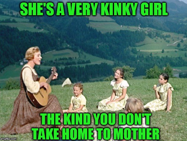 Maria from Sound of Music | SHE'S A VERY KINKY GIRL; THE KIND YOU DON'T TAKE HOME TO MOTHER | image tagged in maria from sound of music | made w/ Imgflip meme maker