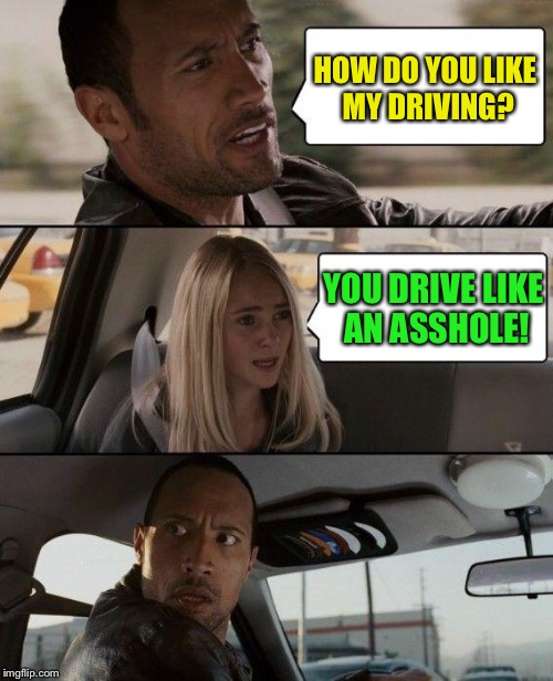 The Rock Driving Meme | HOW DO YOU LIKE MY DRIVING? YOU DRIVE LIKE AN ASSHOLE! | image tagged in memes,the rock driving | made w/ Imgflip meme maker