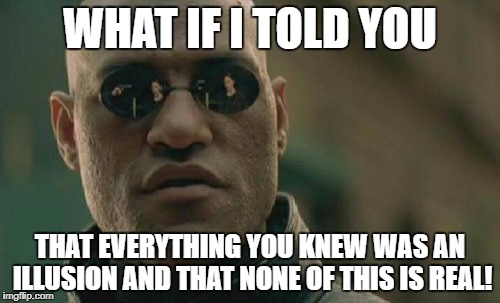 Matrix Morpheus Meme | WHAT IF I TOLD YOU; THAT EVERYTHING YOU KNEW WAS AN ILLUSION AND THAT NONE OF THIS IS REAL! | image tagged in memes,matrix morpheus | made w/ Imgflip meme maker
