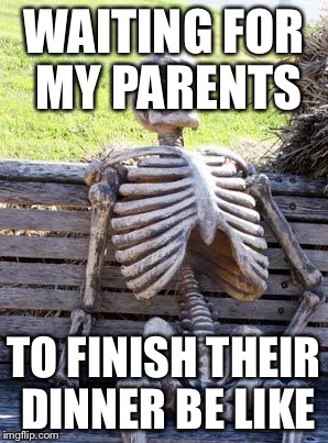 Waiting Skeleton Meme | WAITING FOR MY PARENTS; TO FINISH THEIR DINNER BE LIKE | image tagged in memes,waiting skeleton | made w/ Imgflip meme maker