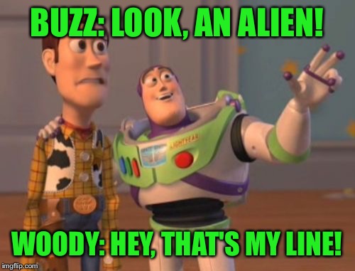 Switching it up: | BUZZ: LOOK, AN ALIEN! WOODY: HEY, THAT'S MY LINE! | image tagged in memes,x x everywhere | made w/ Imgflip meme maker