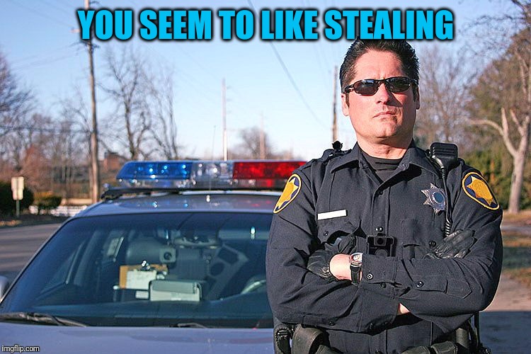 police | YOU SEEM TO LIKE STEALING | image tagged in police | made w/ Imgflip meme maker
