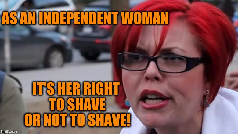  triggered | AS AN INDEPENDENT WOMAN IT'S HER RIGHT TO SHAVE OR NOT TO SHAVE! | image tagged in triggered | made w/ Imgflip meme maker