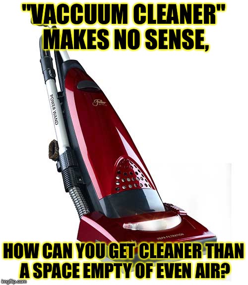 Oxymoron of the Day! | "VACCUUM CLEANER" MAKES NO SENSE, HOW CAN YOU GET CLEANER THAN A SPACE EMPTY OF EVEN AIR? | image tagged in memes,funny,mxm | made w/ Imgflip meme maker