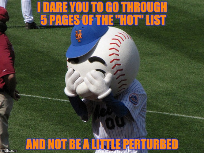 Mr. Met | I DARE YOU TO GO THROUGH 5 PAGES OF THE "HOT" LIST AND NOT BE A LITTLE PERTURBED | image tagged in mr met | made w/ Imgflip meme maker