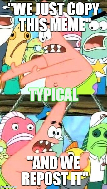 Put It Somewhere Else Patrick | "WE JUST COPY THIS MEME"; TYPICAL; "AND WE REPOST IT" | image tagged in memes,put it somewhere else patrick | made w/ Imgflip meme maker
