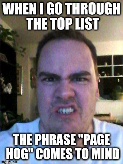 Grrr | WHEN I GO THROUGH THE TOP LIST THE PHRASE "PAGE HOG" COMES TO MIND | image tagged in grrr | made w/ Imgflip meme maker