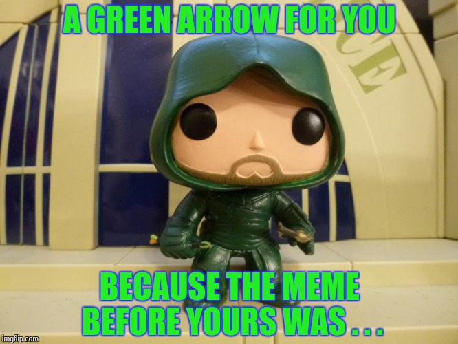 A GREEN ARROW FOR YOU BECAUSE THE MEME BEFORE YOURS WAS . . . | image tagged in bobblehead green arrow | made w/ Imgflip meme maker