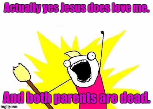 X All The Y Meme | Actually yes Jesus does love me. And both parents are dead. | image tagged in memes,x all the y | made w/ Imgflip meme maker