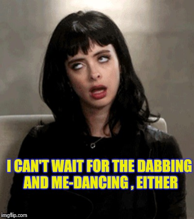 I CAN'T WAIT FOR THE DABBING AND ME-DANCING , EITHER | image tagged in kristen ritter | made w/ Imgflip meme maker