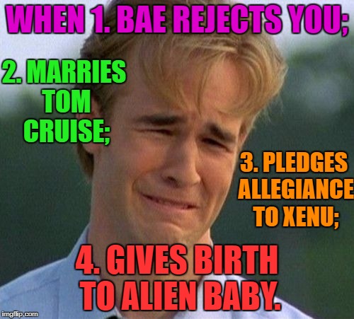 That is really unfortunate. | WHEN 1. BAE REJECTS YOU;; 2. MARRIES TOM CRUISE;; 3. PLEDGES ALLEGIANCE TO XENU;; 4. GIVES BIRTH TO ALIEN BABY. | image tagged in memes,1990s first world problems,scientology | made w/ Imgflip meme maker
