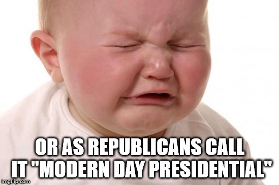 Baby Crying | OR AS REPUBLICANS CALL IT "MODERN DAY PRESIDENTIAL" | image tagged in baby crying | made w/ Imgflip meme maker