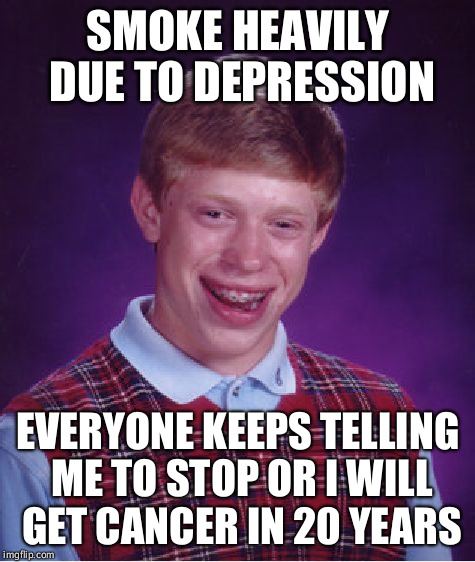 Bad Luck Brian Meme | SMOKE HEAVILY DUE TO DEPRESSION; EVERYONE KEEPS TELLING ME TO STOP OR I WILL GET CANCER IN 20 YEARS | image tagged in memes,bad luck brian | made w/ Imgflip meme maker