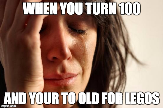 The cons of being old | WHEN YOU TURN 100; AND YOUR TO OLD FOR LEGOS | image tagged in memes,first world problems | made w/ Imgflip meme maker