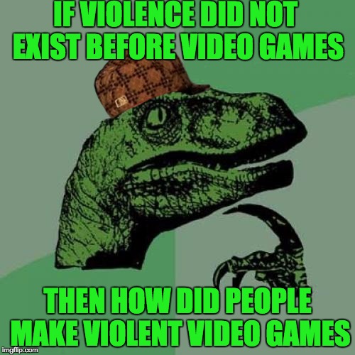 Thats deeeeeeeeeeeeep man | IF VIOLENCE DID NOT EXIST BEFORE VIDEO GAMES; THEN HOW DID PEOPLE MAKE VIOLENT VIDEO GAMES | image tagged in memes,philosoraptor,scumbag | made w/ Imgflip meme maker