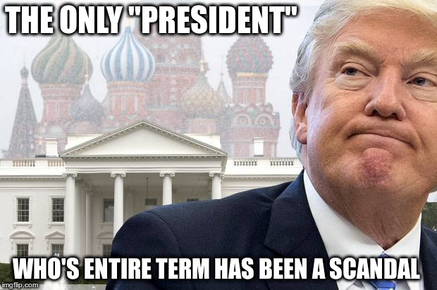 Traitor | THE ONLY "PRESIDENT"; WHO'S ENTIRE TERM HAS BEEN A SCANDAL | image tagged in trump,russia,scandal,republican,nazi,fascist | made w/ Imgflip meme maker