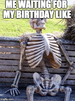 Waiting for your birthday like | ME WAITING FOR MY BIRTHDAY LIKE | image tagged in memes,waiting skeleton | made w/ Imgflip meme maker