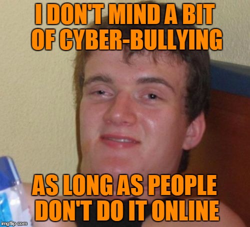 10 Guy Meme | I DON'T MIND A BIT OF CYBER-BULLYING AS LONG AS PEOPLE DON'T DO IT ONLINE | image tagged in memes,10 guy | made w/ Imgflip meme maker